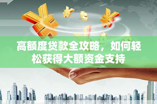 维西高额度贷款全攻略，如何轻松获得大额资金支持