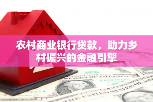 维西农村商业银行贷款，助力乡村振兴的金融引擎